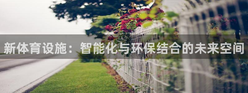 意昂体育4招商电话号码查询：新体育设施：智能化与环保