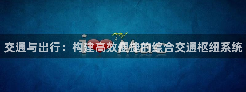 意昂4官网：交通与出行：构建高效便捷的综合交通枢纽系