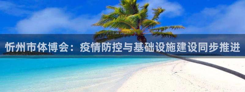 意昂体育4招商电话：忻州市体博会：疫情防控与基础设施