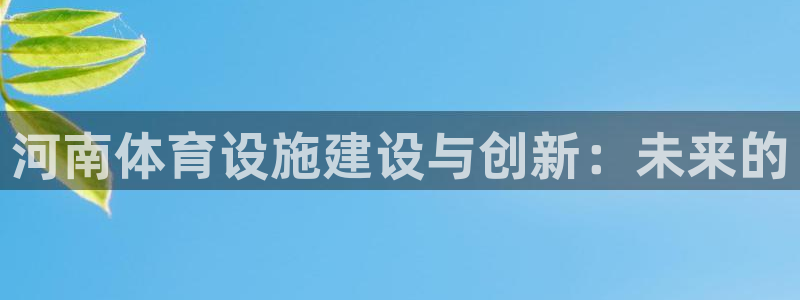意昂4官方：河南体育设施建设与创新：未来的