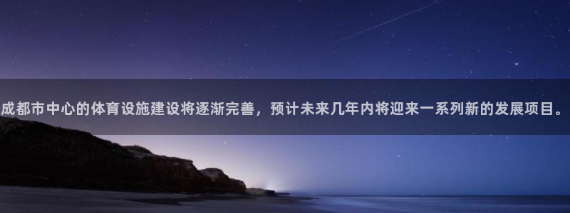 意昂4娱乐：成都市中心的体育设施建设将逐渐完善，预计