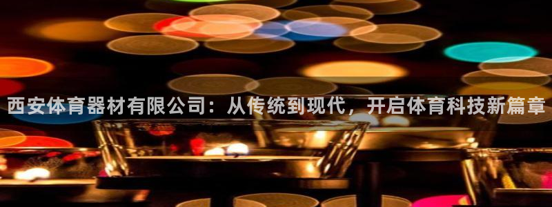 意昂体育4官方客服电话：西安体育器材有限公司：从传统