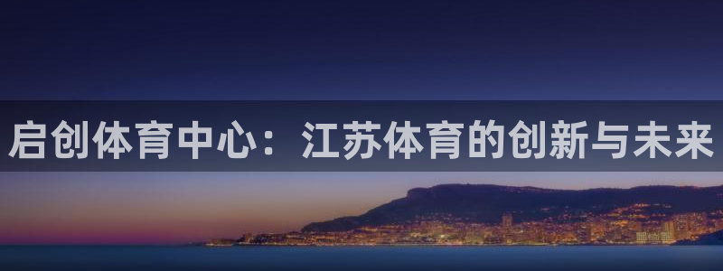意昂4娱乐首页网站大全：启创体育中心：江苏体育的创新