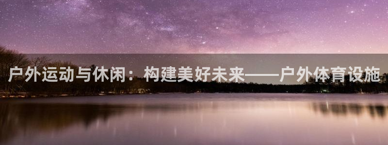 意昂4娱乐首页官网下载：户外运动与休闲：构建美好未来——户外