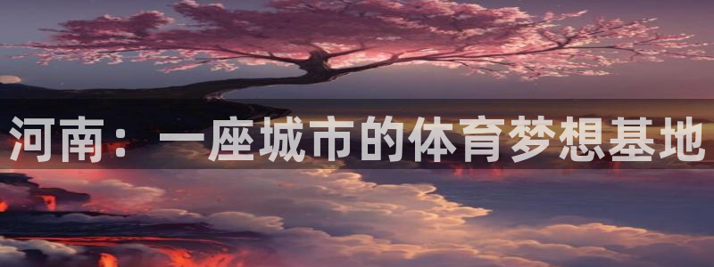 意昂体育4联系电话：河南：一座城市的体育梦想基地