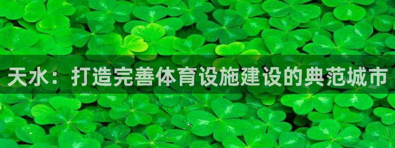 意昂4官网：天水：打造完善体育设施建设的典范城市