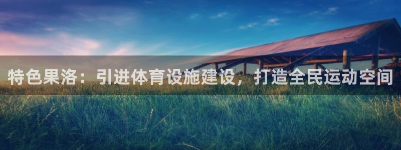 意昂4娱乐首页网站大全：特色果洛：引进体育设施建设，