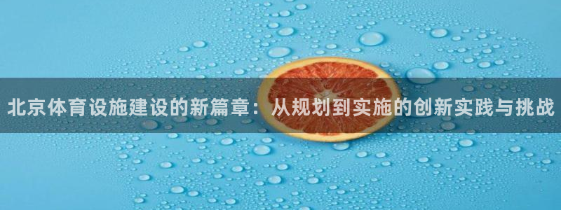 意昂4娱乐网站：北京体育设施建设的新篇章：从规划到实