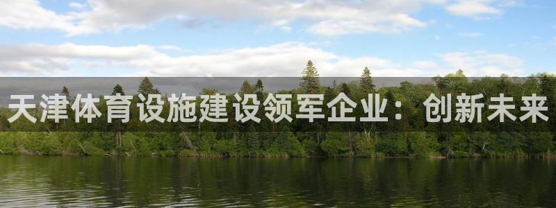 意昂体育4招商电话地址查询：天津体育设施建设领军企业：创新未