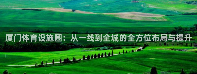 意昂平台体育：厦门体育设施圈：从一线到全城的全方位布局与提升 