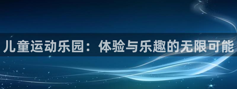 意昂4娱乐首页网站大全：儿童运动乐园：体验与乐趣的无限可能 