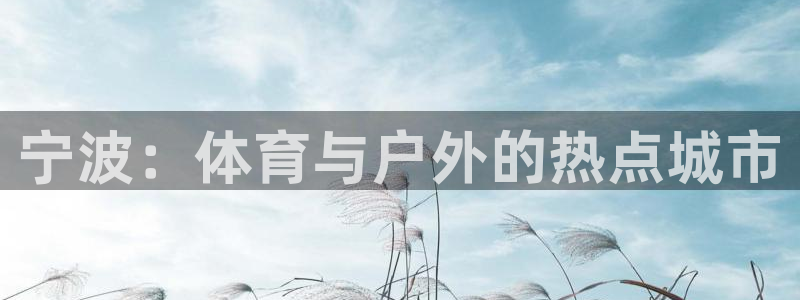 意昂体育4招商电话号码是多少啊：宁波：体育与户外的热