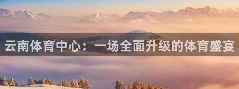 意昂4娱乐代理怎么样：云南体育中心：一场全面升级的体