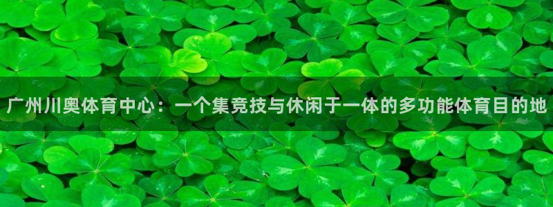 意昂体育4联系电话：广州川奥体育中心：一个集竞技与休