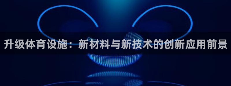 意昂4开户：升级体育设施：新材料与新技术的创新应用前