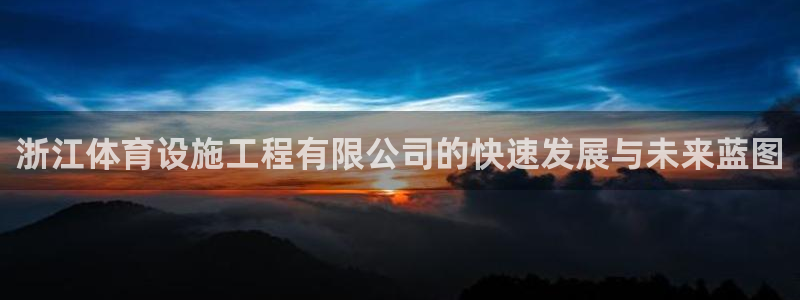 意昂体育4平台注册流程图：浙江体育设施工程有限公司的快速发展