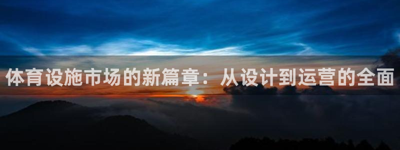 意昂集团官网：体育设施市场的新篇章：从设计到运营的全面