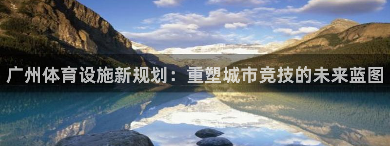 意昂体育4娱乐：广州体育设施新规划：重塑城市竞技的未