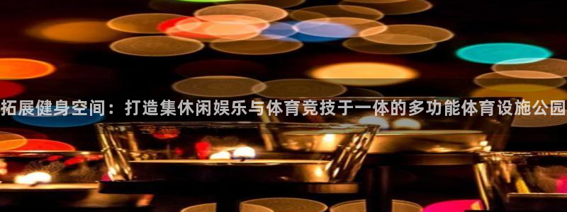 意昂体育4平台是正规平台吗知乎：拓展健身空间：打造集休闲娱乐