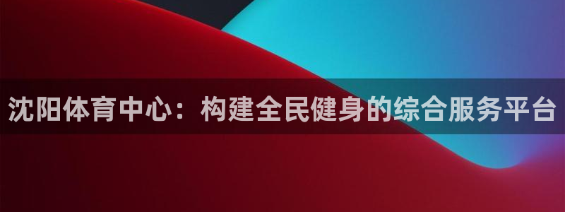 意昂体育4招商电话是多少：沈阳体育中心：构建全民健身