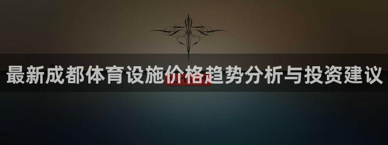 意昂4娱乐平台：最新成都体育设施价格趋势分析与投资建