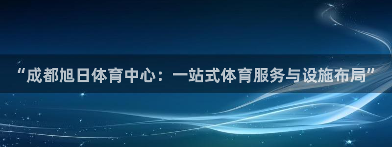 意昂体育4软件：“成都旭日体育中心：一站式体育服务与