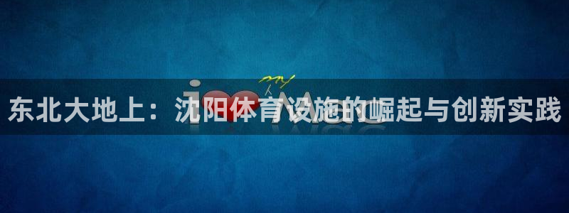 意昂体育4平台注册流程图：东北大地上：沈阳体育设施的