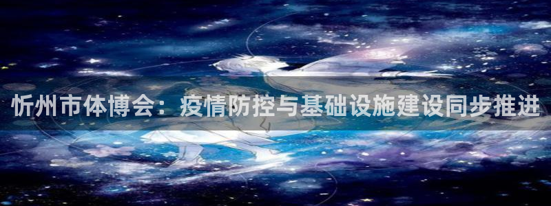 意昂体育4招商：忻州市体博会：疫情防控与基础设施建设
