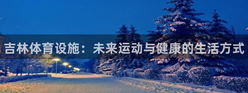意昂4娱乐下载：吉林体育设施：未来运动与健康的生活方
