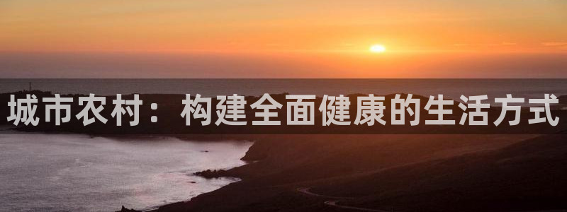 意昂体育4平台注册流程视频：城市农村：构建全面健康的