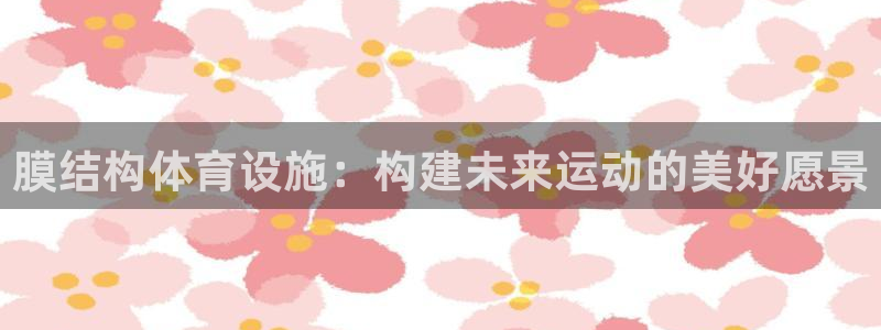 意昂体育4平台是正规平台吗知乎：膜结构体育设施：构建
